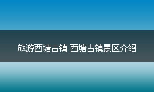 旅游西塘古镇 西塘古镇景区介绍