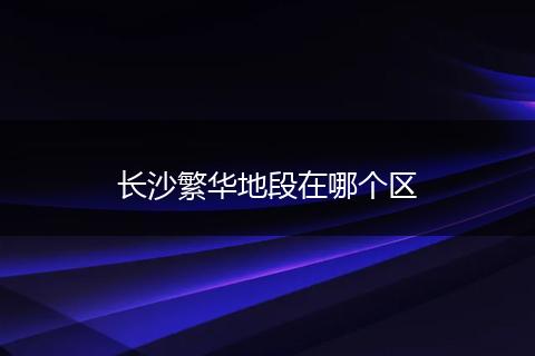 长沙繁华地段在哪个区