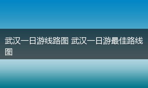 武汉一日游线路图 武汉一日游最佳路线图