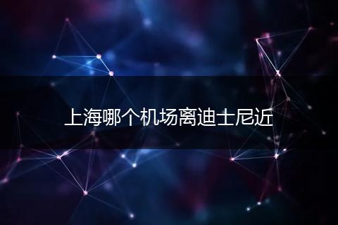 上海哪个机场离迪士尼近