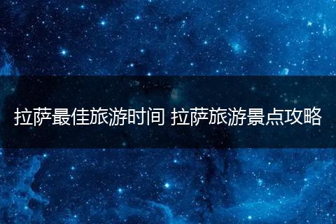 拉萨最佳旅游时间 拉萨旅游景点攻略