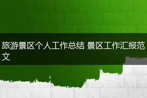 旅游景区个人工作总结 景区工作汇报范文