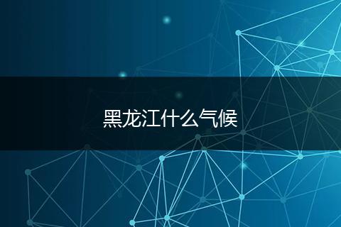 黑龙江什么气候