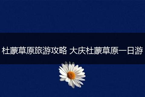 杜蒙草原旅游攻略 大庆杜蒙草原一日游