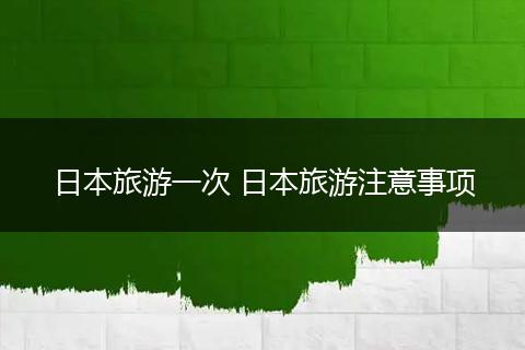 日本旅游一次 日本旅游注意事项