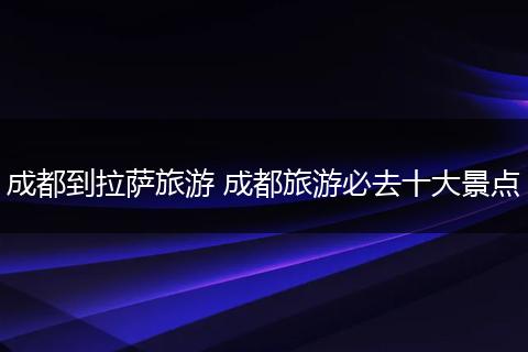 成都到拉萨旅游 成都旅游必去十大景点