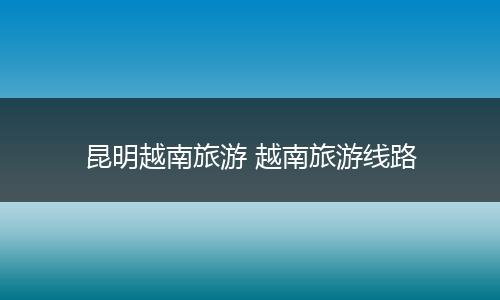 昆明越南旅游 越南旅游线路