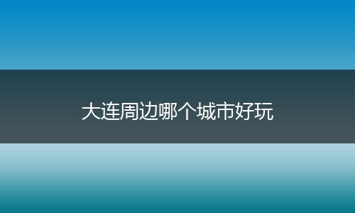 大连周边哪个城市好玩