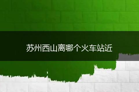 苏州西山离哪个火车站近