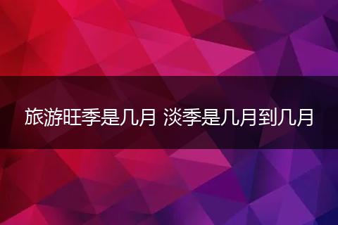旅游旺季是几月 淡季是几月到几月
