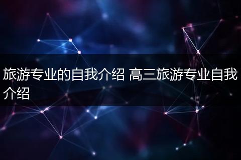 旅游专业的自我介绍 高三旅游专业自我介绍