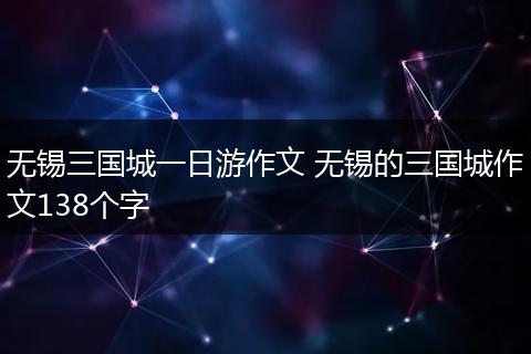 无锡三国城一日游作文 无锡的三国城作文138个字