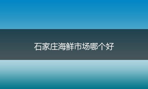 石家庄海鲜市场哪个好