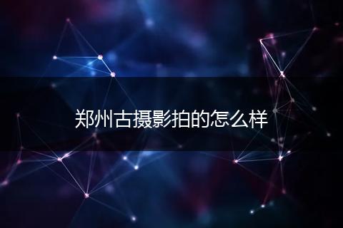 郑州古摄影拍的怎么样