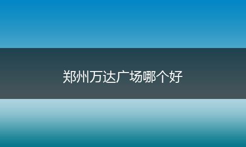 郑州万达广场哪个好