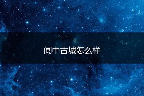 阆中古城怎么样