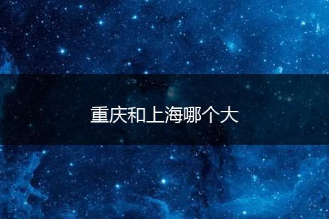 重庆和上海哪个大