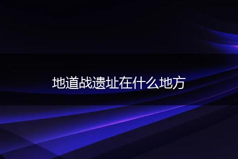 地道战遗址在什么地方