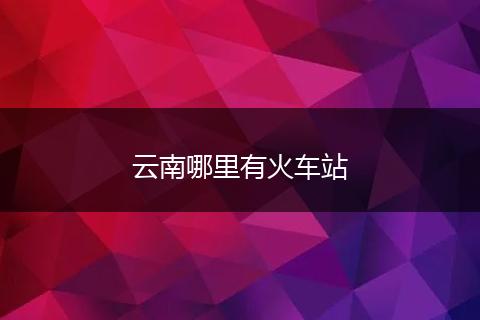 云南哪里有火车站