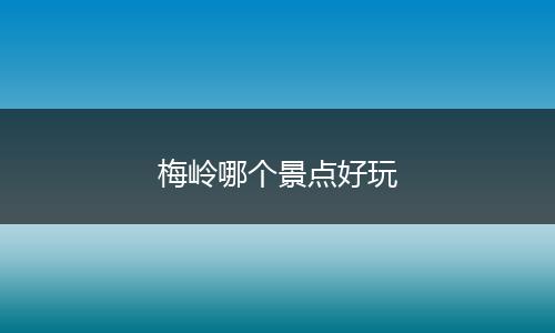 梅岭哪个景点好玩