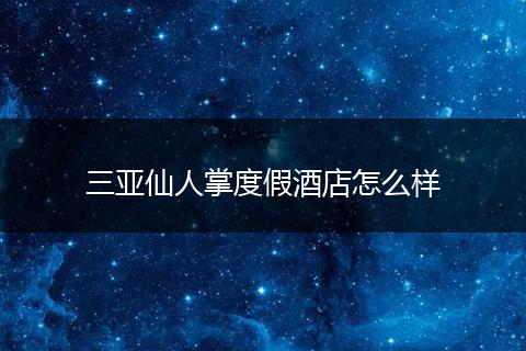 三亚仙人掌度假酒店怎么样