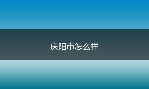 庆阳市怎么样