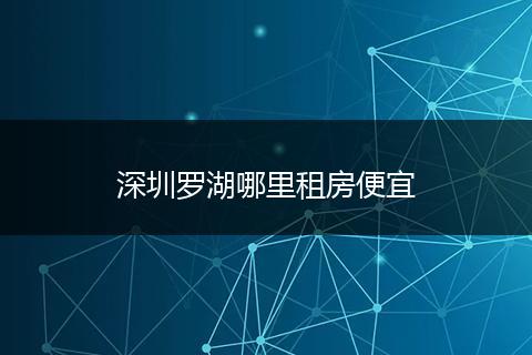 深圳罗湖哪里租房便宜