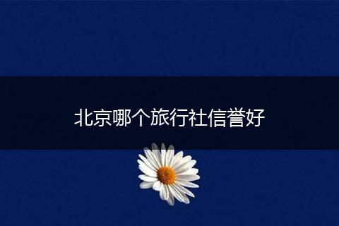 北京哪个旅行社信誉好