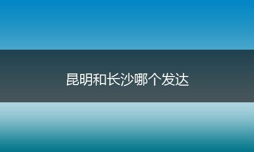 昆明和长沙哪个发达