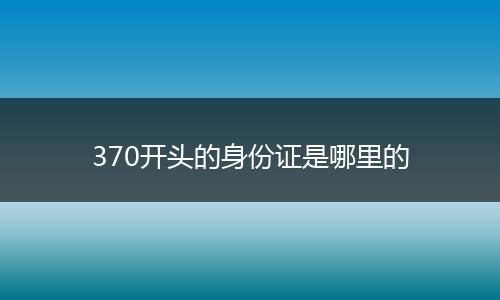 370开头的身份证是哪里的