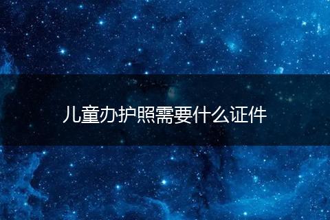 儿童办护照需要什么证件