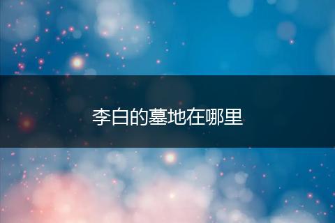李白的墓地在哪里