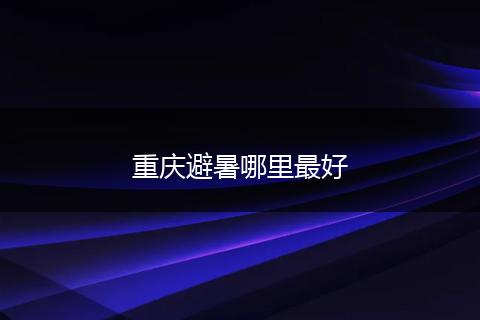 重庆避暑哪里最好