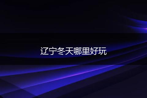 辽宁冬天哪里好玩