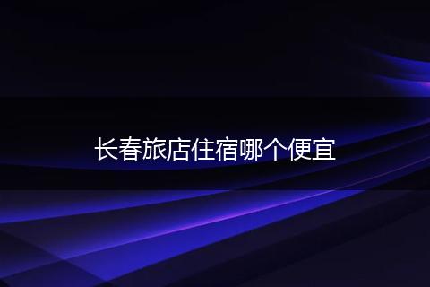 长春旅店住宿哪个便宜