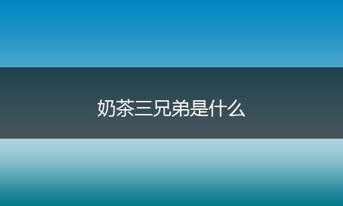 奶茶三兄弟是什么