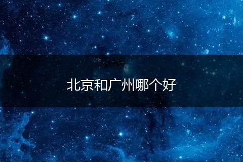 北京和广州哪个好