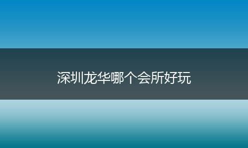 深圳龙华哪个会所好玩
