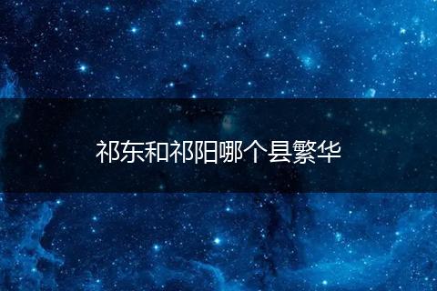 祁东和祁阳哪个县繁华
