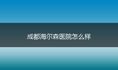 成都海尔森医院怎么样