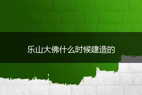 乐山大佛什么时候建造的