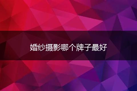 婚纱摄影哪个牌子最好
