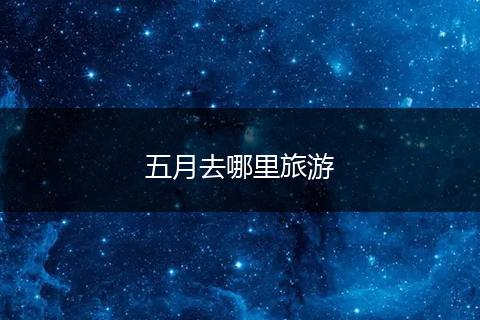 五月去哪里旅游