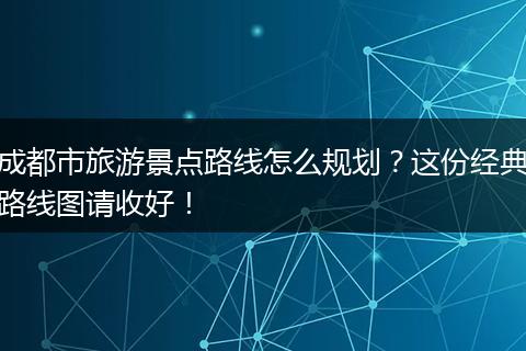 成都市旅游景点路线怎么规划？这份经典路线图请收好！