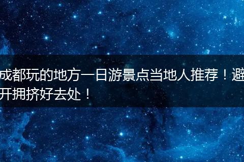 成都玩的地方一日游景点当地人推荐！避开拥挤好去处！