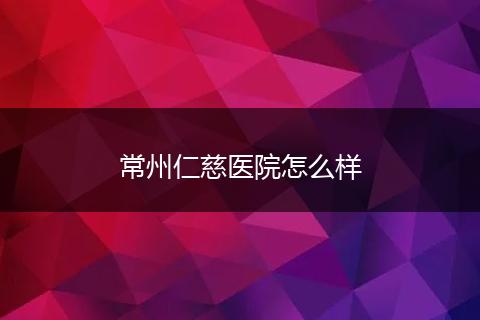 常州仁慈医院怎么样