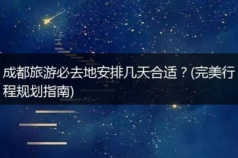 成都旅游必去地安排几天合适？(完美行程规划指南)