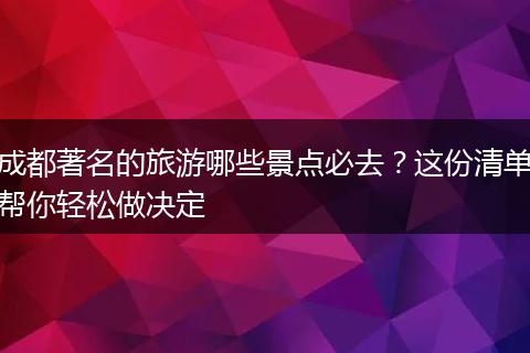 成都著名的旅游哪些景点必去？这份清单帮你轻松做决定