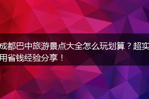 成都巴中旅游景点大全怎么玩划算？超实用省钱经验分享！