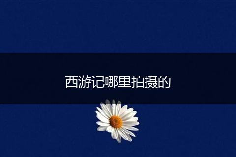 西游记哪里拍摄的